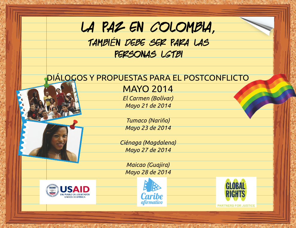 La paz en Colombia, también debe ser para las personas LGBTI. Diálogos y propuestas para el postconflicto. Mayo 2014. El Carmen (Bolívar): Mayo 21 de 2014. Tumaco (Nariño): Mayo 23 de 2014. Maicao (Guajira): Mayo 28 de 2014.
